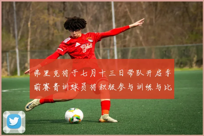 弗里克将于七月十三日带队开启季前赛青训球员将积极参与训练与比赛