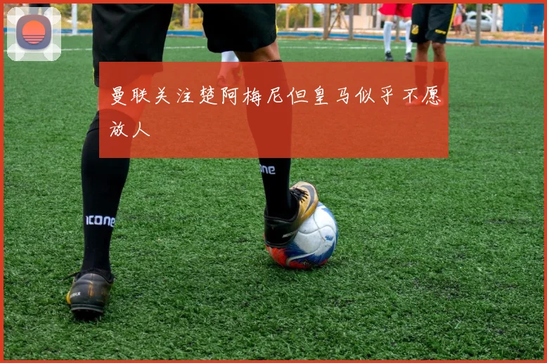 曼联关注楚阿梅尼但皇马似乎不愿放人