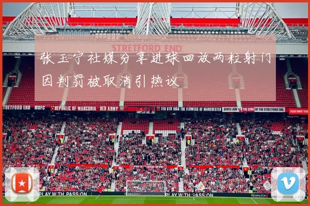 张玉宁社媒分享进球回放两粒射门因判罚被取消引热议