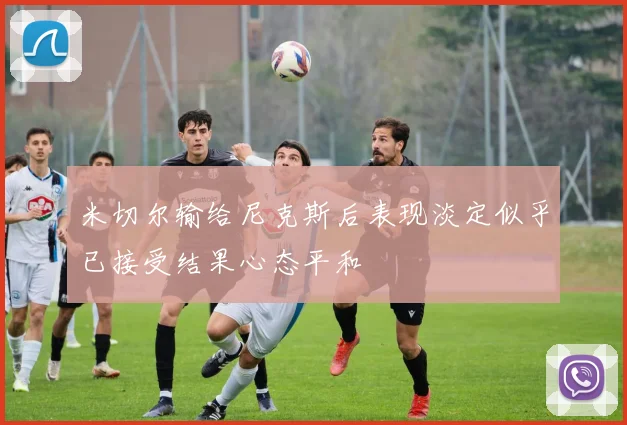 米切尔输给尼克斯后表现淡定似乎已接受结果心态平和