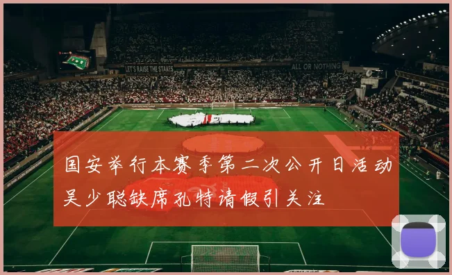 国安举行本赛季第二次公开日活动吴少聪缺席孔特请假引关注
