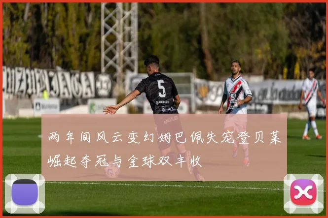 两年间风云变幻姆巴佩失宠登贝莱崛起夺冠与金球双丰收