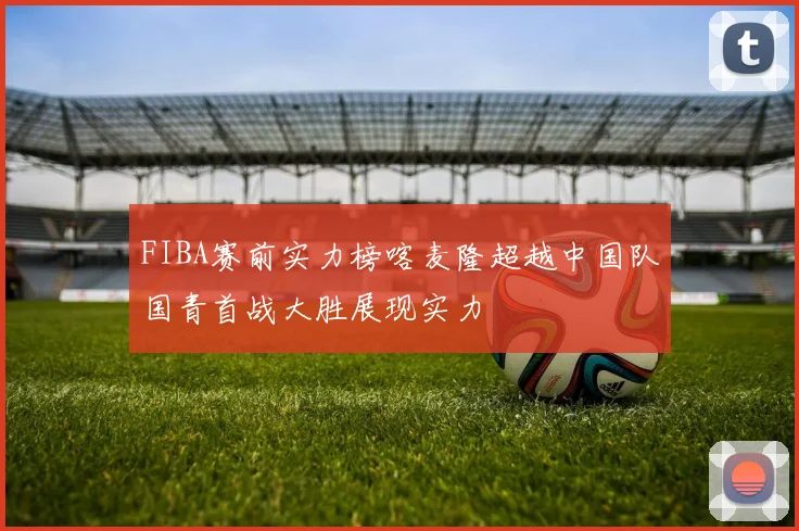 FIBA赛前实力榜喀麦隆超越中国队国青首战大胜展现实力