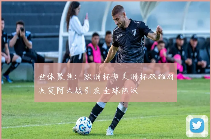 世体聚焦：欧洲杯与美洲杯双雄对决英阿大战引发全球热议