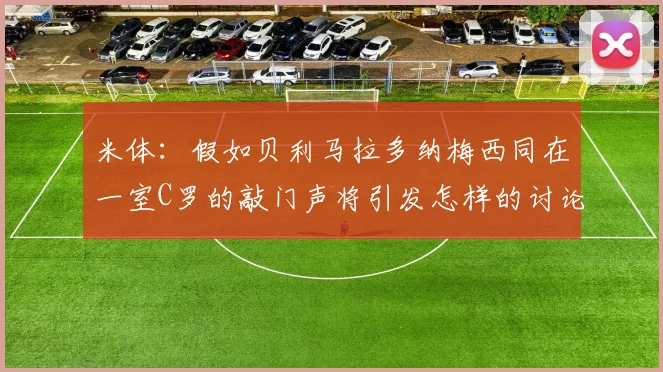 米体：假如贝利马拉多纳梅西同在一室C罗的敲门声将引发怎样的讨论