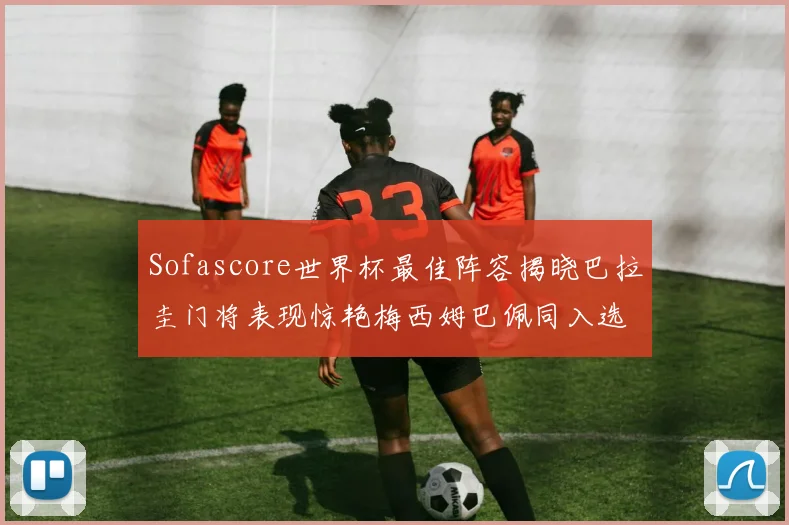 Sofascore世界杯最佳阵容揭晓巴拉圭门将表现惊艳梅西姆巴佩同入选