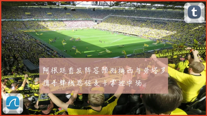 阿根廷首发阵容预测梅西与劳塔罗携手锋线恩佐麦卡掌控中场