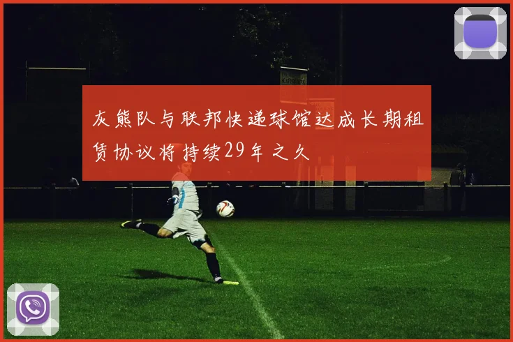灰熊队与联邦快递球馆达成长期租赁协议将持续29年之久